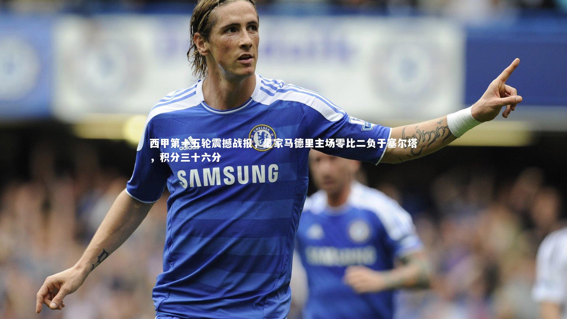 西甲第十五轮震撼战报,皇家马德里主场零比二负于塞尔塔,积分三十六分