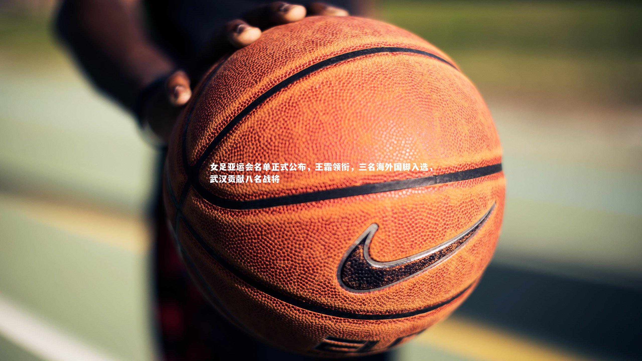 jinnianhui|女足亚运会名单正式公布，王霜领衔，三名海外国脚入选，武汉贡献八名战将