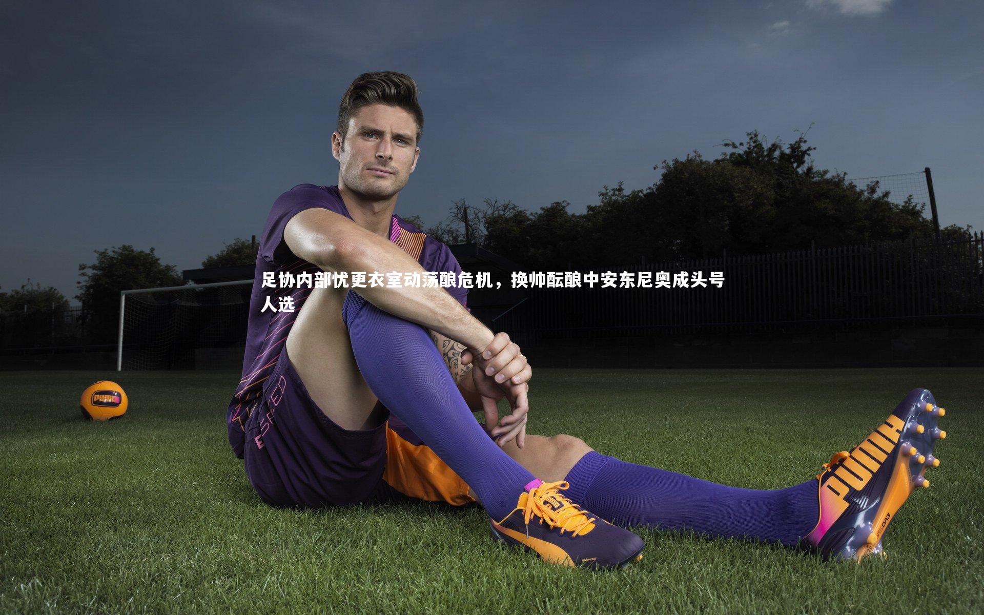 足协内部忧更衣室动荡酿危机，换帅酝酿中安东尼奥成头号人选