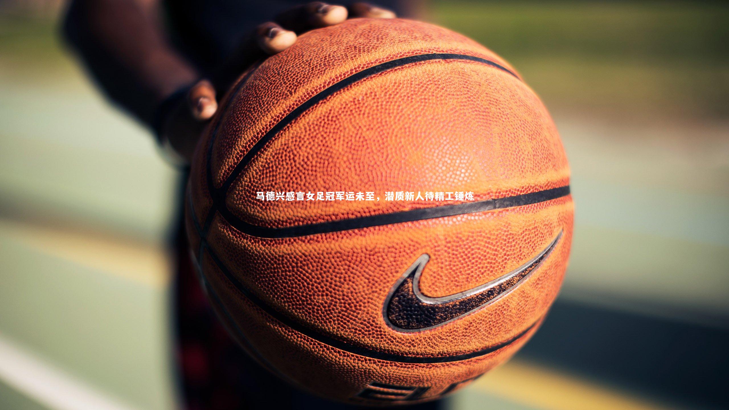 马德兴感言女足冠军运未至,潜质新人待精工锤炼