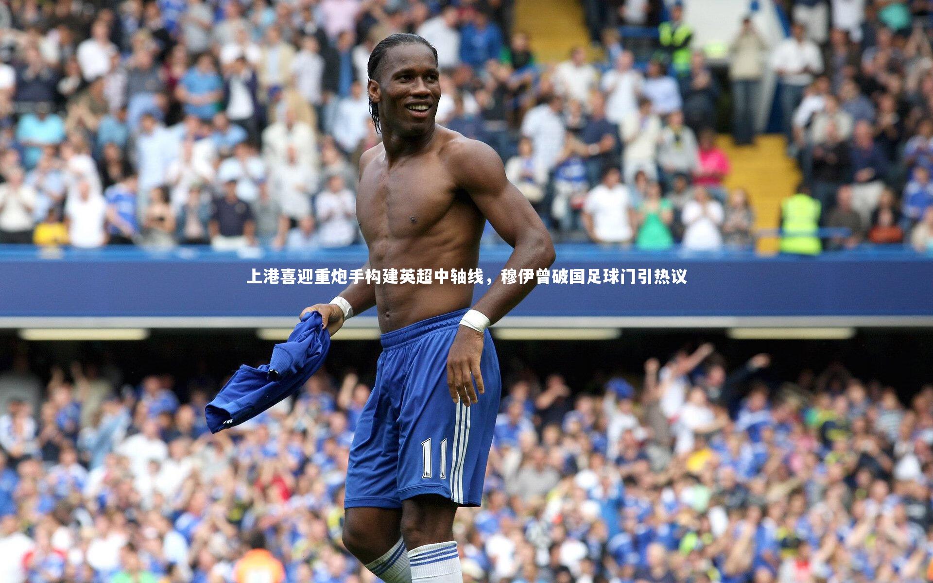 上港喜迎重炮手构建英超中轴线,穆伊曾破国足球门引热议